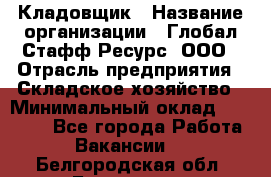 Кладовщик › Название организации ­ Глобал Стафф Ресурс, ООО › Отрасль предприятия ­ Складское хозяйство › Минимальный оклад ­ 20 000 - Все города Работа » Вакансии   . Белгородская обл.,Белгород г.